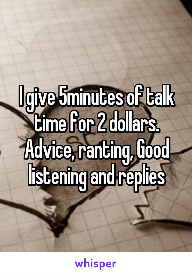 I give 5minutes of talk time for 2 dollars.
Advice, ranting, Good listening and replies