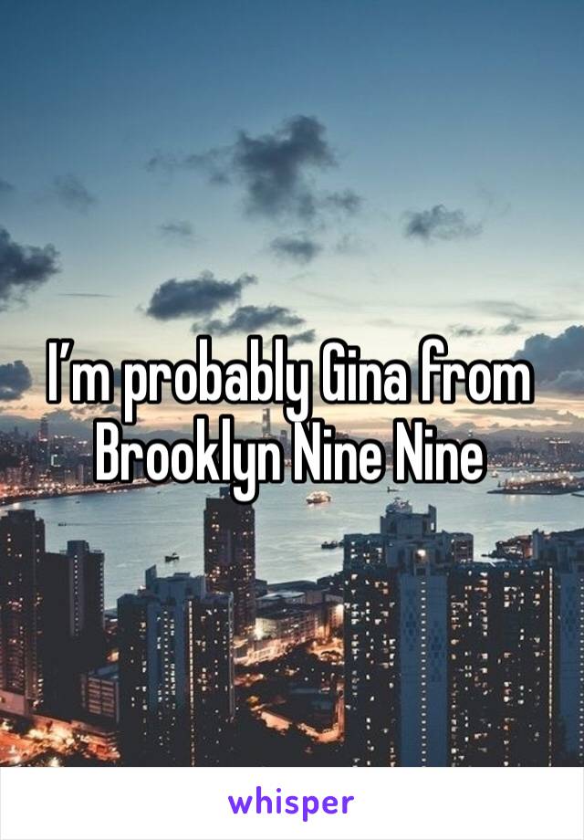 I’m probably Gina from Brooklyn Nine Nine