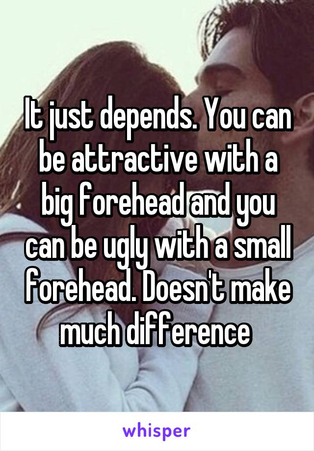 It just depends. You can be attractive with a big forehead and you can be ugly with a small forehead. Doesn't make much difference 