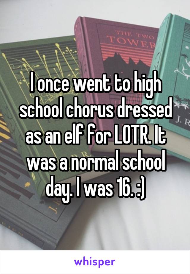 I once went to high school chorus dressed as an elf for LOTR. It was a normal school day. I was 16. :)