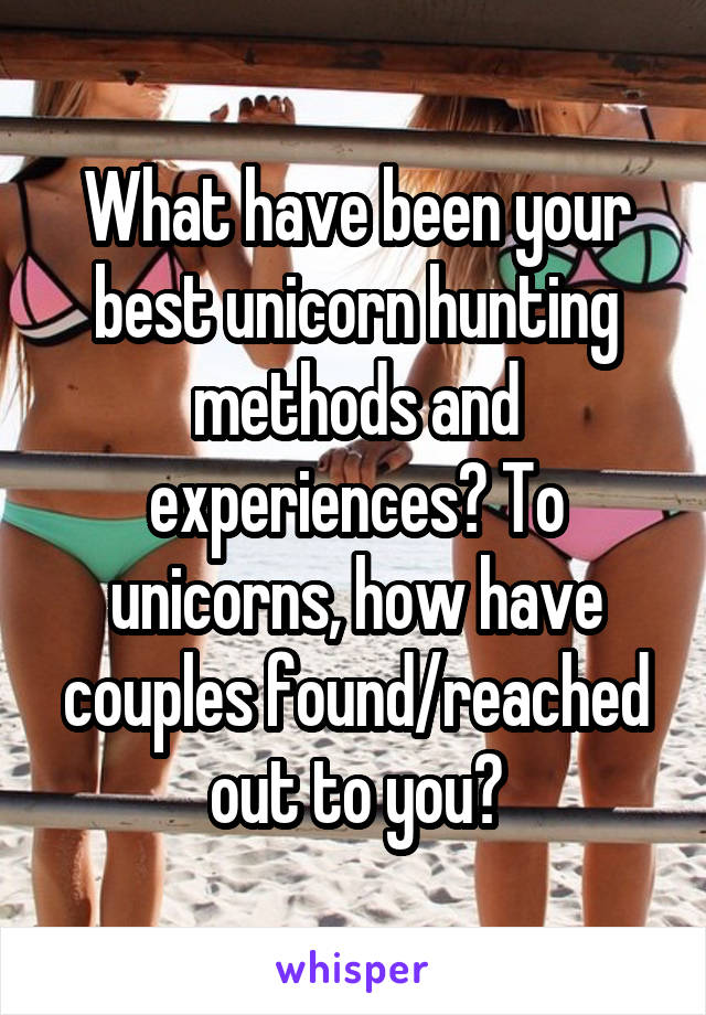 What have been your best unicorn hunting methods and experiences? To unicorns, how have couples found/reached out to you?