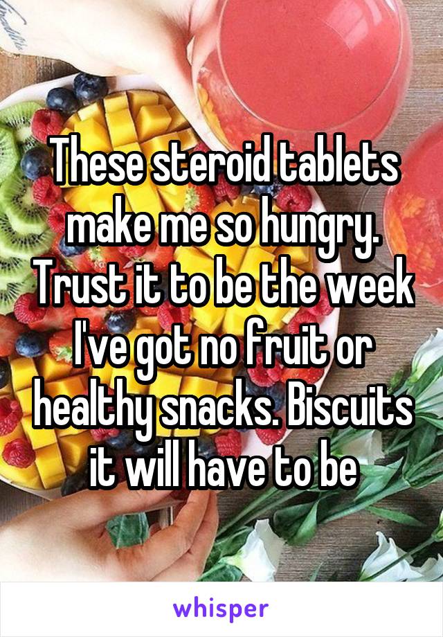 These steroid tablets make me so hungry. Trust it to be the week I've got no fruit or healthy snacks. Biscuits it will have to be