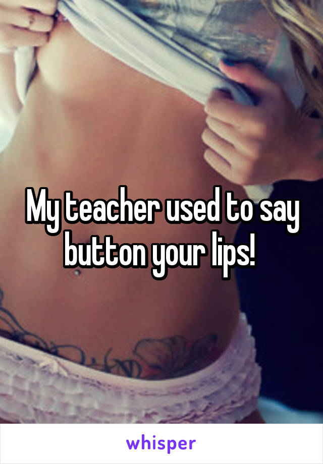 My teacher used to say button your lips! 