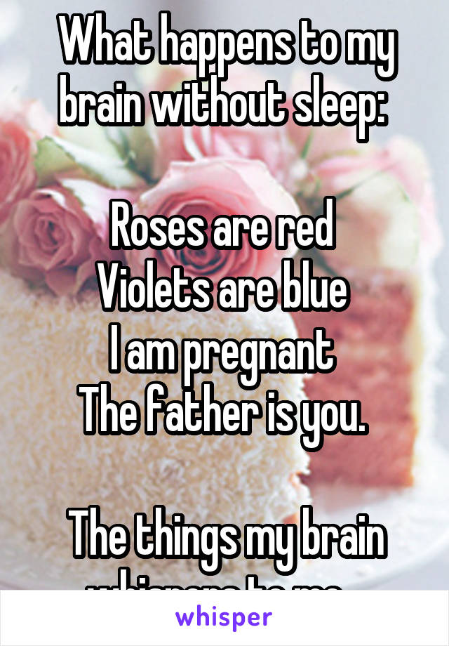 What happens to my brain without sleep: 

Roses are red 
Violets are blue 
I am pregnant 
The father is you. 

The things my brain whispers to me.. 