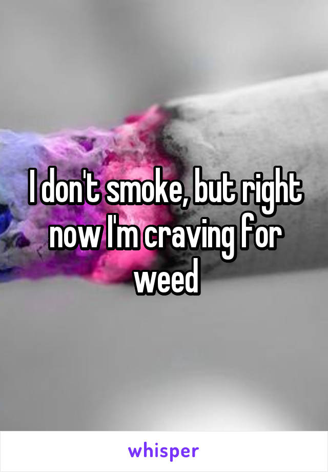 I don't smoke, but right now I'm craving for weed