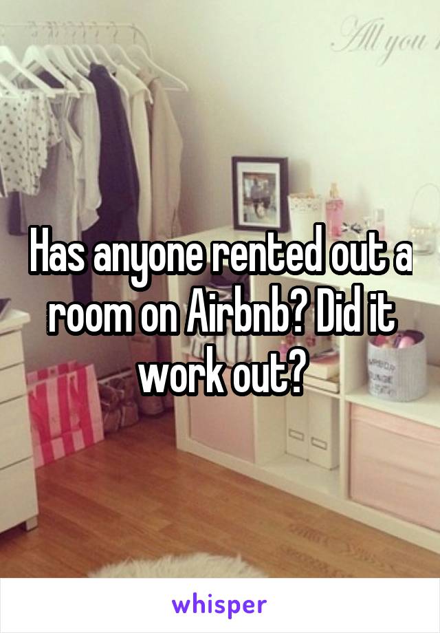 Has anyone rented out a room on Airbnb? Did it work out?