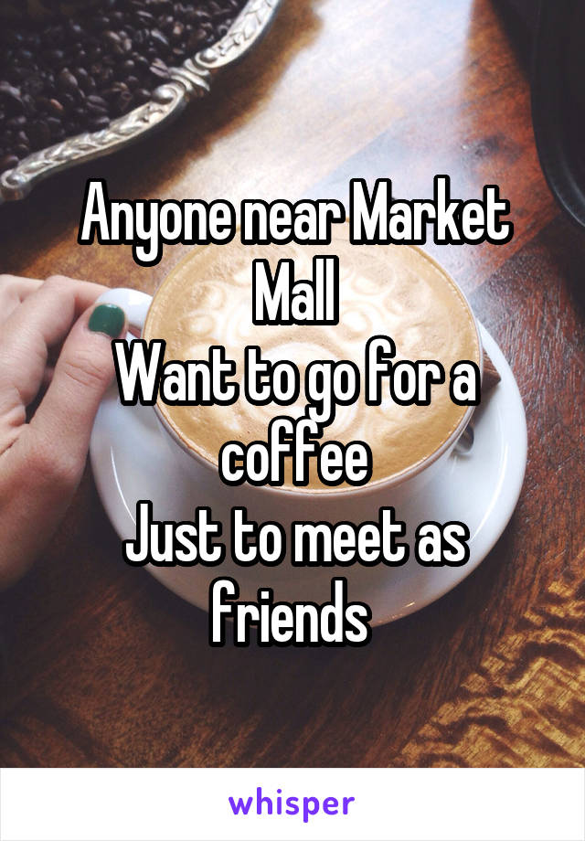 Anyone near Market Mall
Want to go for a coffee
Just to meet as friends 