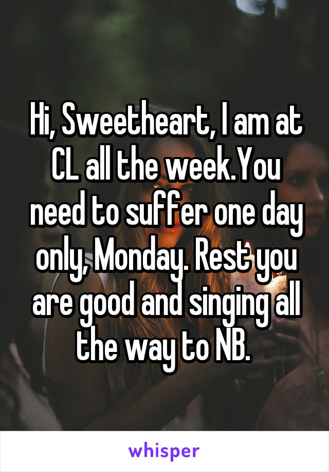 Hi, Sweetheart, I am at CL all the week.You need to suffer one day only, Monday. Rest you are good and singing all the way to NB. 