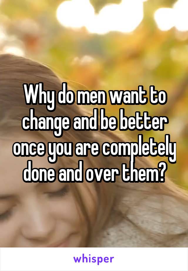 Why do men want to change and be better once you are completely done and over them?