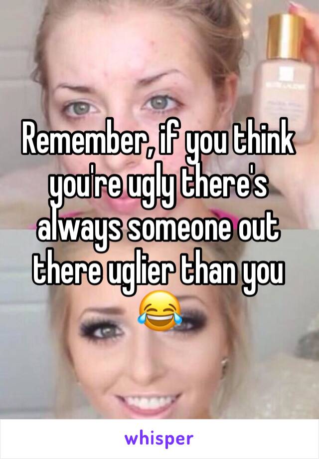 Remember, if you think you're ugly there's always someone out there uglier than you 😂