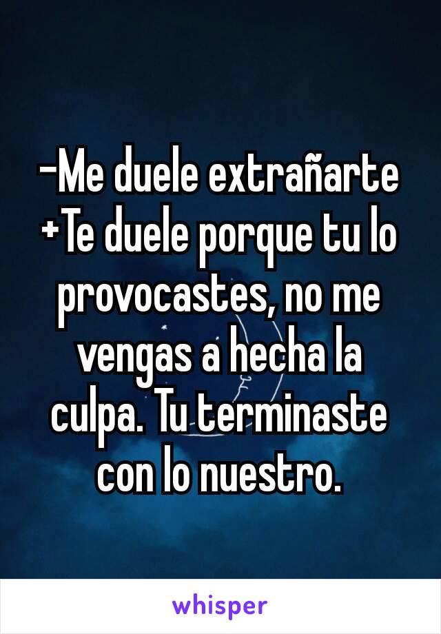 -Me duele extrañarte
+Te duele porque tu lo provocastes, no me vengas a hecha la culpa. Tu terminaste con lo nuestro.