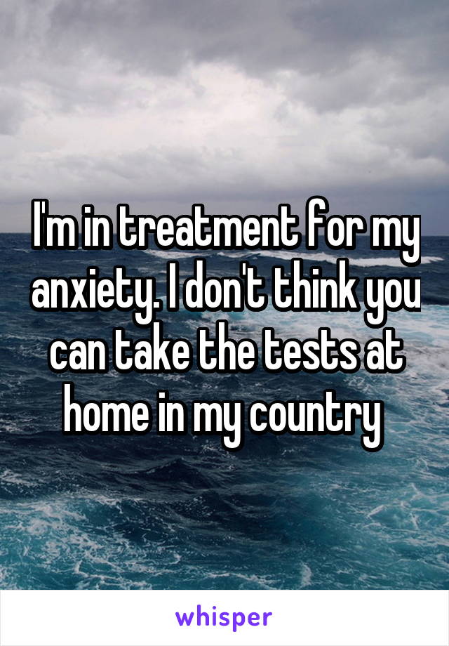 I'm in treatment for my anxiety. I don't think you can take the tests at home in my country 