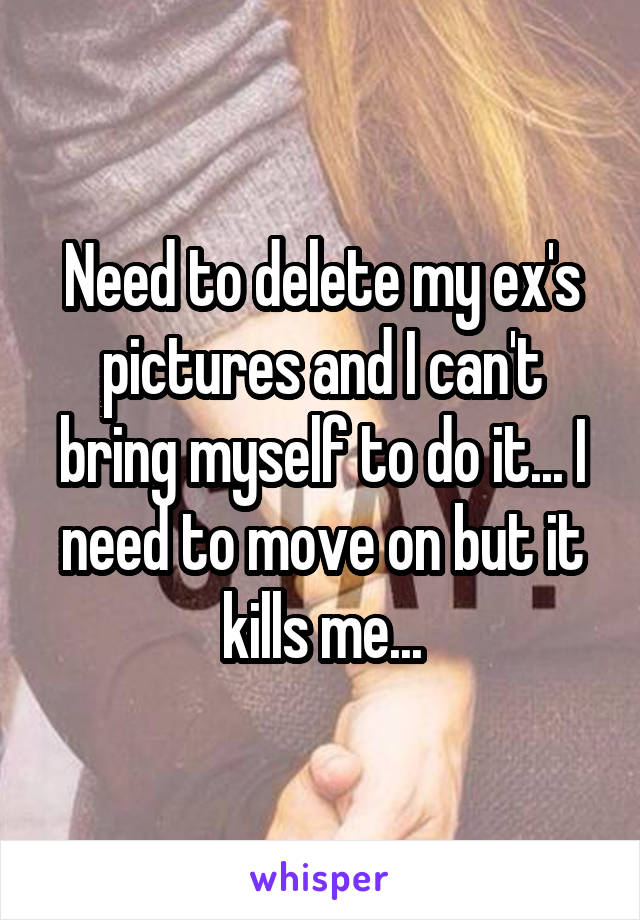 Need to delete my ex's pictures and I can't bring myself to do it... I need to move on but it kills me...