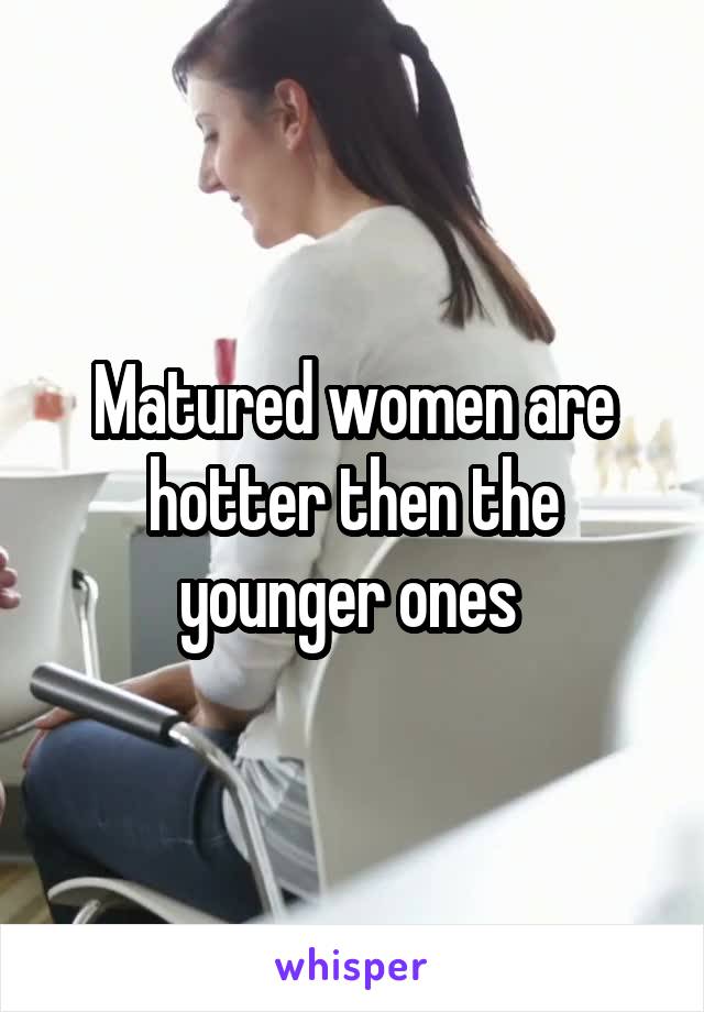 Matured women are hotter then the younger ones 