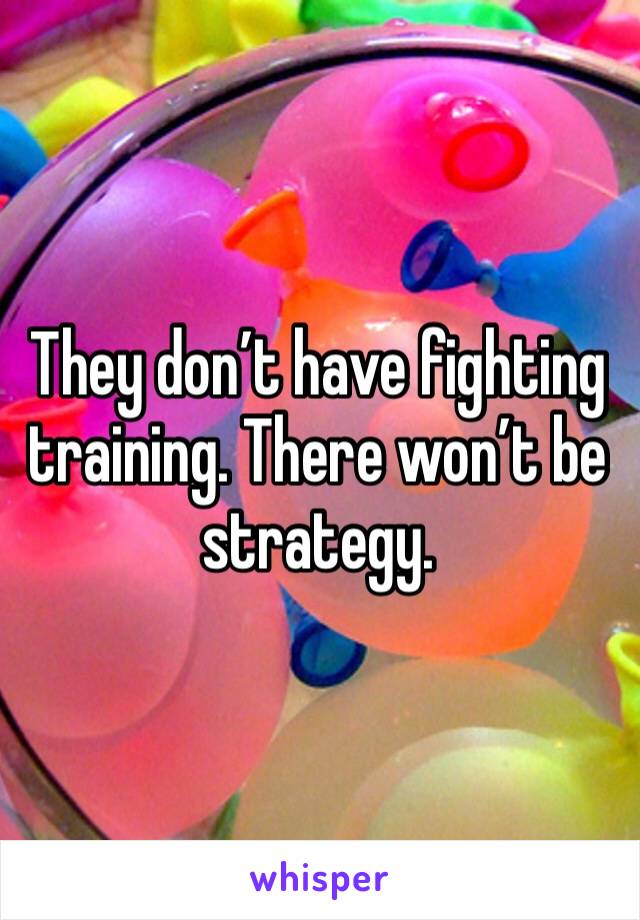 They don’t have fighting training. There won’t be strategy.