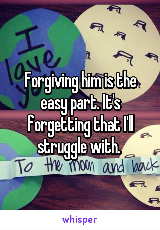 Forgiving him is the easy part. It's forgetting that I'll struggle with. 