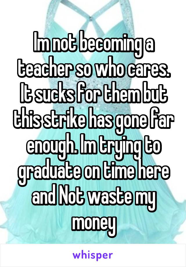 Im not becoming a teacher so who cares. It sucks for them but this strike has gone far enough. Im trying to graduate on time here and Not waste my money