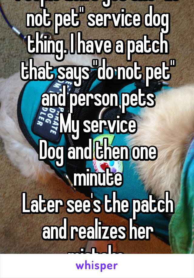 People don't get the "do not pet" service dog thing. I have a patch that says "do not pet" and person pets
My service
Dog and then one minute
Later see's the patch and realizes her mistake.
