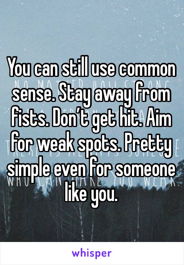 You can still use common sense. Stay away from fists. Don’t get hit. Aim for weak spots. Pretty simple even for someone like you.