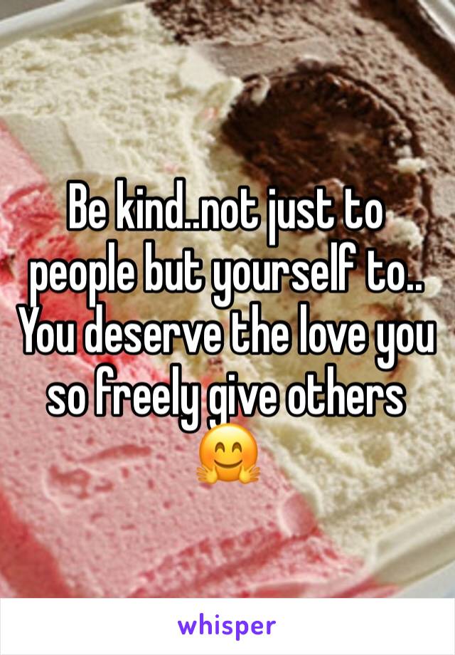 Be kind..not just to people but yourself to..
You deserve the love you so freely give others 🤗