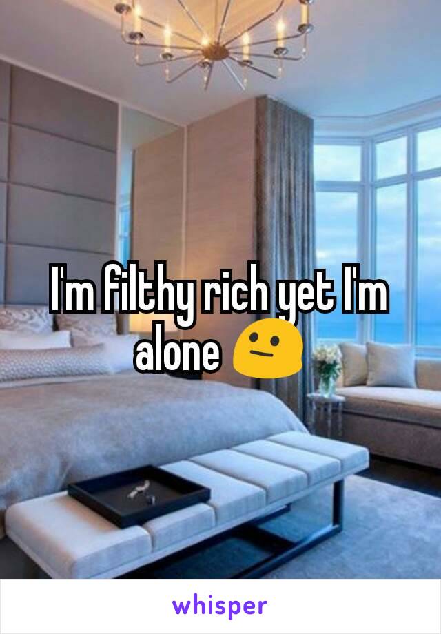 I'm filthy rich yet I'm alone 😐