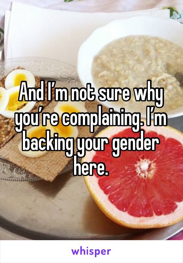 And I’m not sure why you’re complaining. I’m backing your gender here.