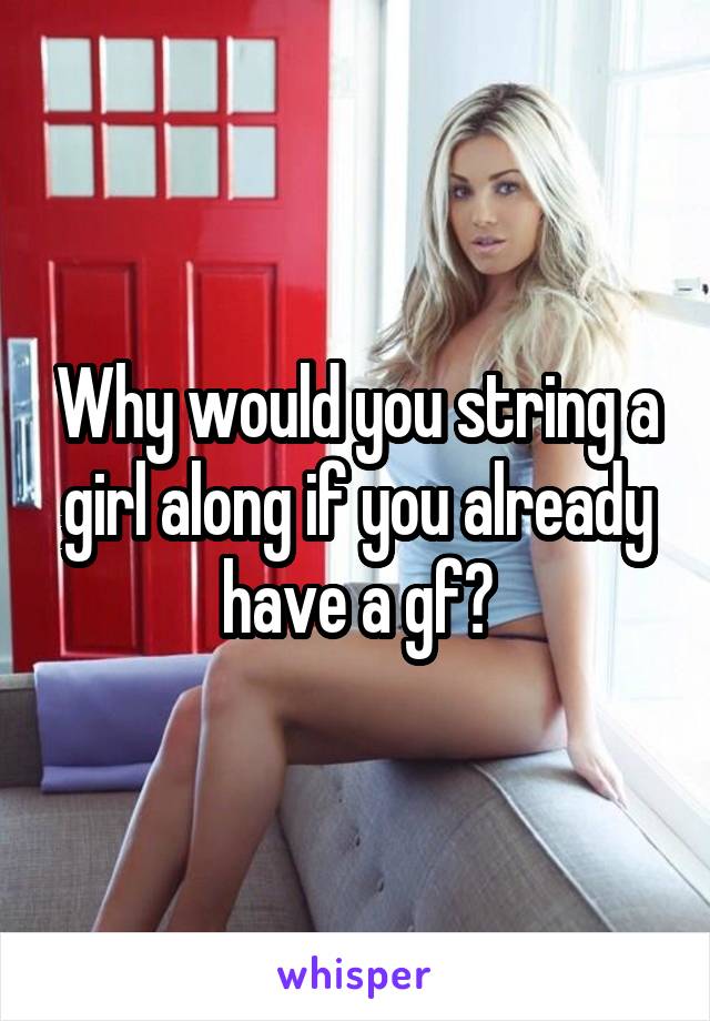 Why would you string a girl along if you already have a gf?