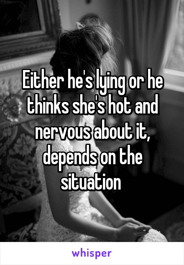 Either he's lying or he thinks she's hot and nervous about it, depends on the situation 