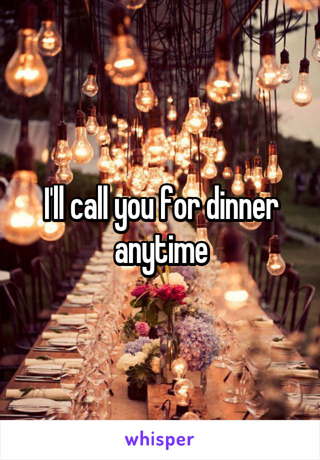 I'll call you for dinner anytime