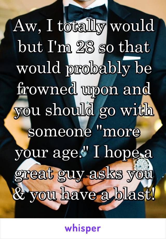 Aw, I totally would but I'm 28 so that would probably be frowned upon and you should go with someone "more your age." I hope a great guy asks you & you have a blast! 