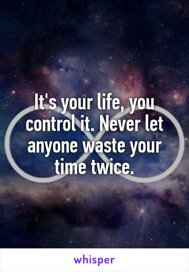 It's your life, you control it. Never let anyone waste your time twice.