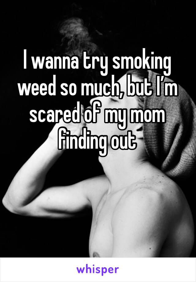 I wanna try smoking weed so much, but I’m scared of my mom finding out 