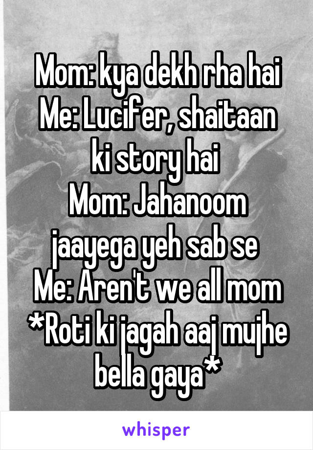 Mom: kya dekh rha hai
Me: Lucifer, shaitaan ki story hai 
Mom: Jahanoom jaayega yeh sab se 
Me: Aren't we all mom
*Roti ki jagah aaj mujhe bella gaya*