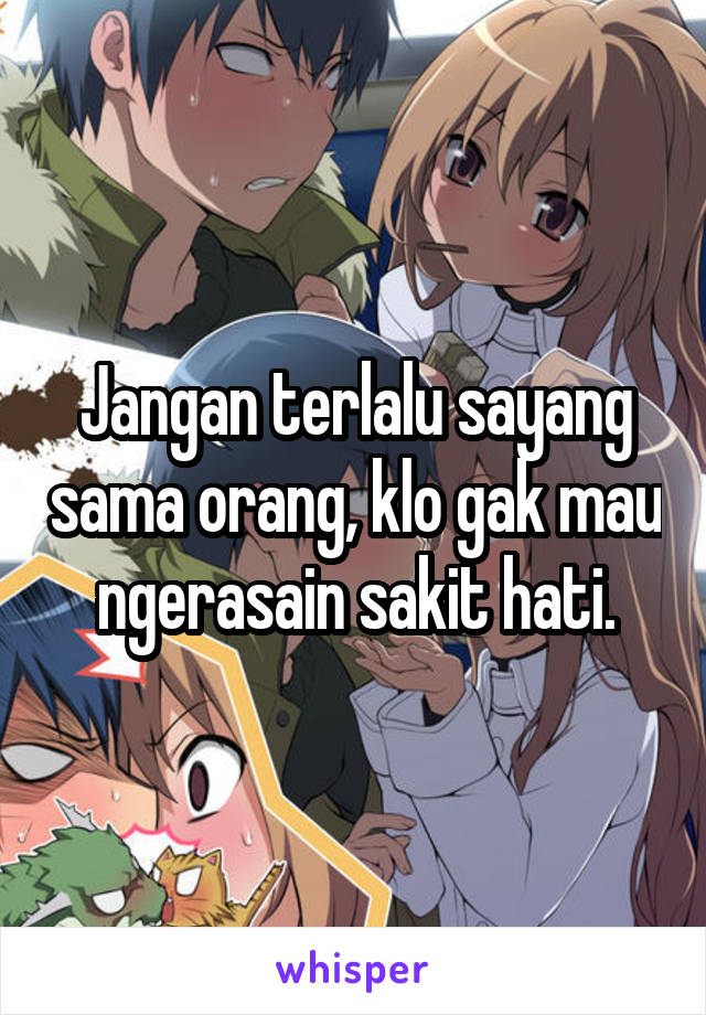 Jangan terlalu sayang sama orang, klo gak mau ngerasain sakit hati.