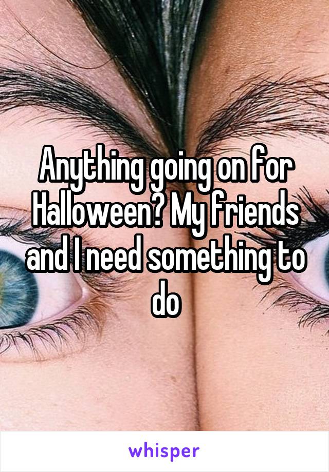 Anything going on for Halloween? My friends and I need something to do