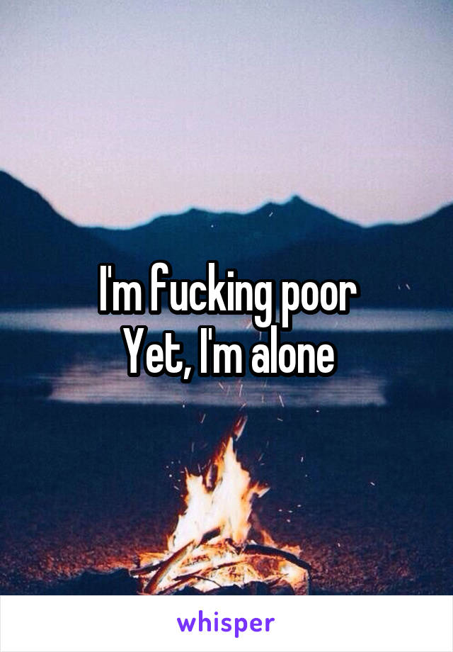 I'm fucking poor
Yet, I'm alone