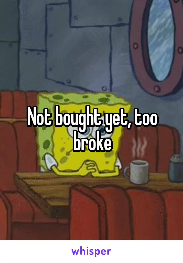 Not bought yet, too broke