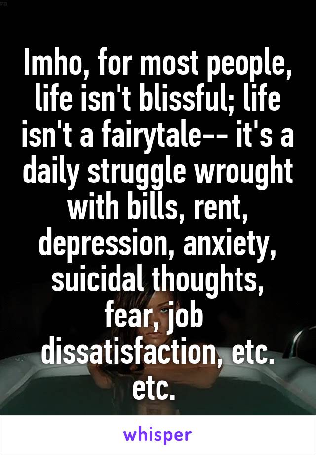 Imho, for most people, life isn't blissful; life isn't a fairytale-- it's a daily struggle wrought with bills, rent, depression, anxiety, suicidal thoughts, fear, job  dissatisfaction, etc. etc. 