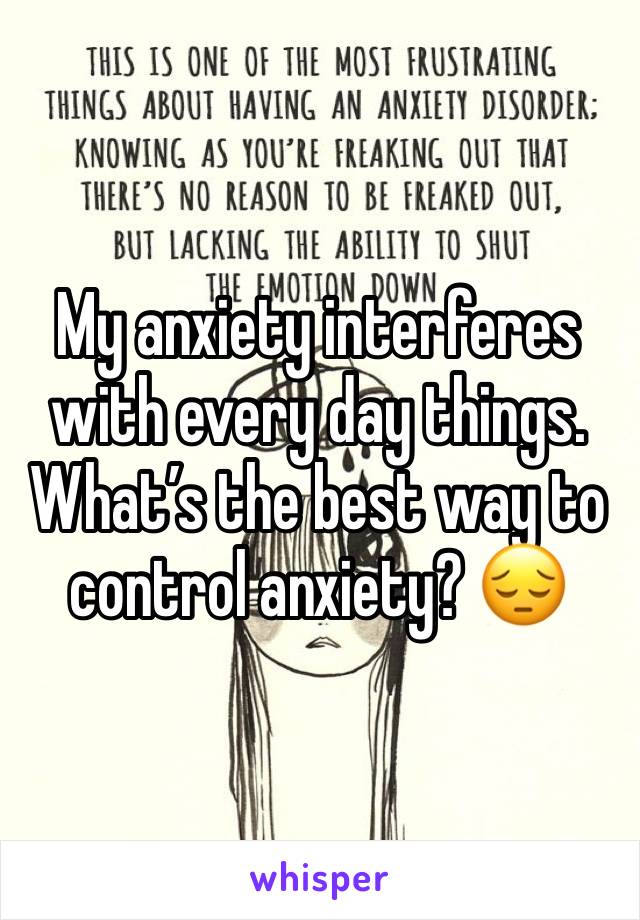 My anxiety interferes with every day things. What’s the best way to control anxiety? 😔