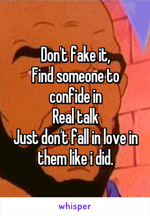 Don't fake it,
Find someone to confide in
Real talk
Just don't fall in love in them like i did.