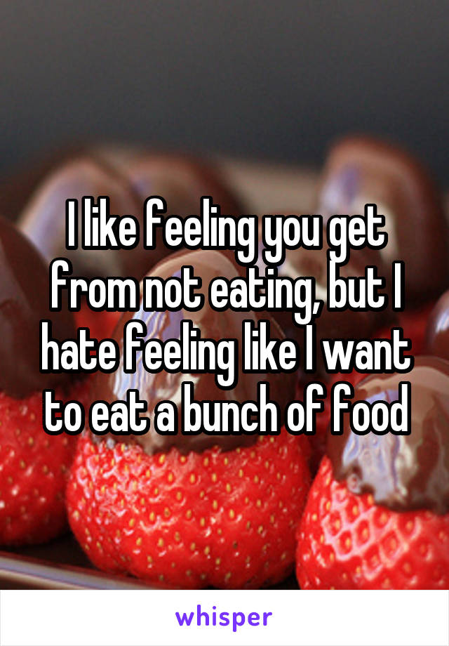 I like feeling you get from not eating, but I hate feeling like I want to eat a bunch of food