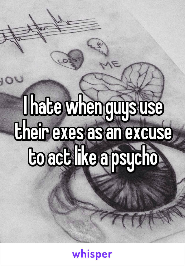 I hate when guys use their exes as an excuse to act like a psycho