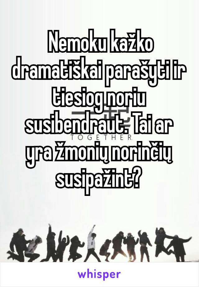  Nemoku kažko dramatiškai parašyti ir tiesiog noriu susibendraut. Tai ar yra žmonių norinčių susipažint?