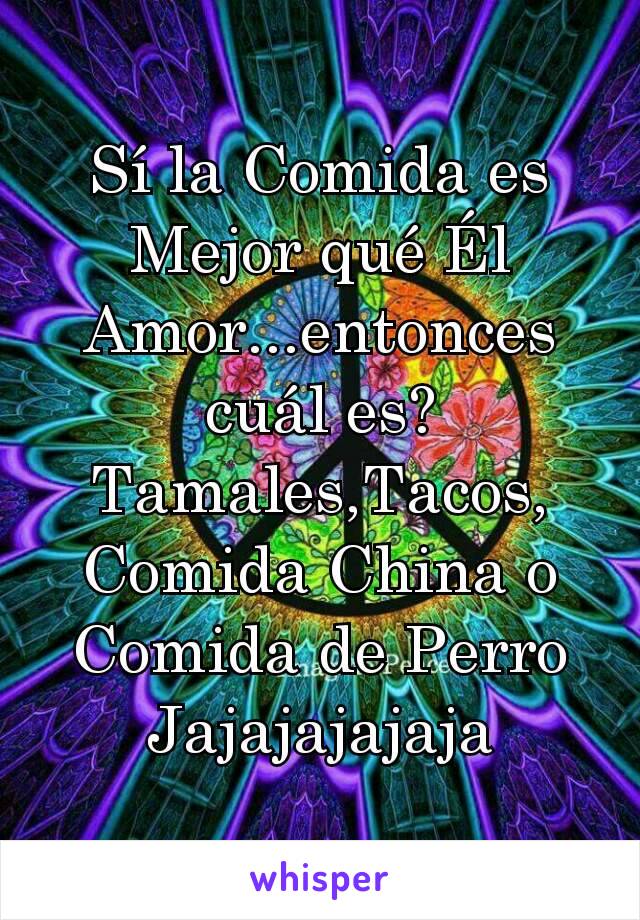 Sí la Comida es Mejor qué Él Amor...entonces cuál es? Tamales,Tacos, Comida China o Comida de Perro Jajajajajaja