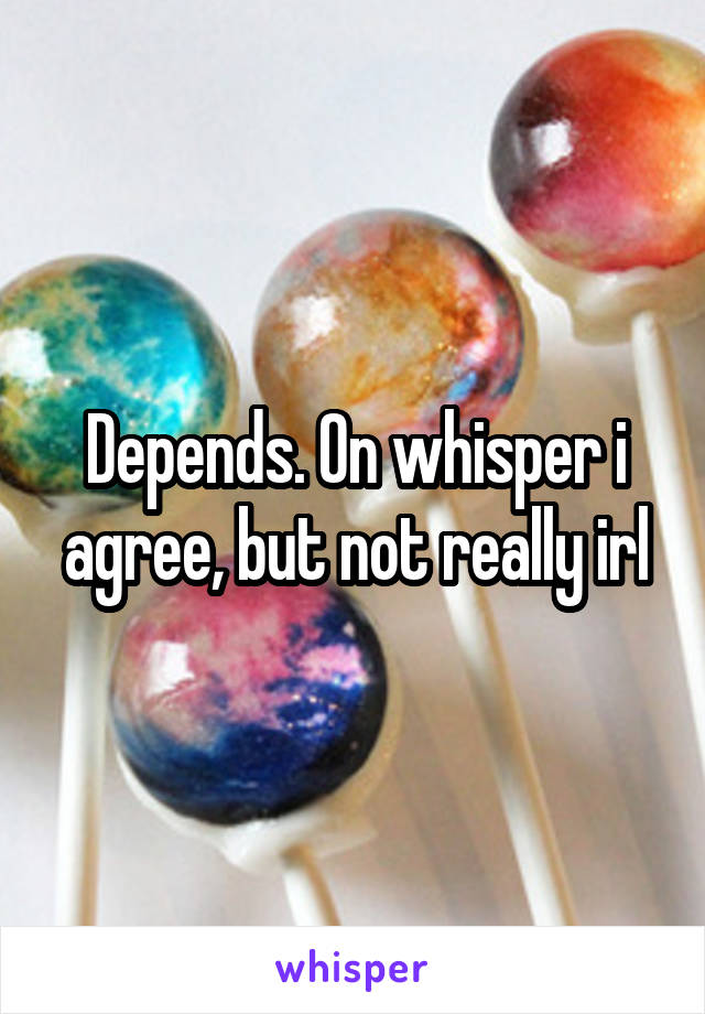 Depends. On whisper i agree, but not really irl