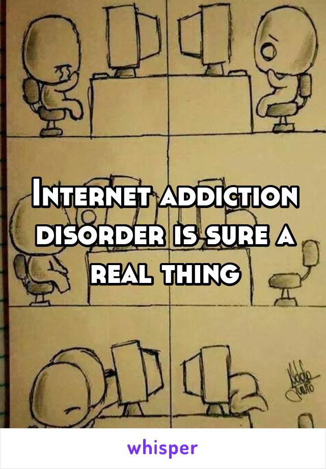 Internet addiction disorder is sure a real thing