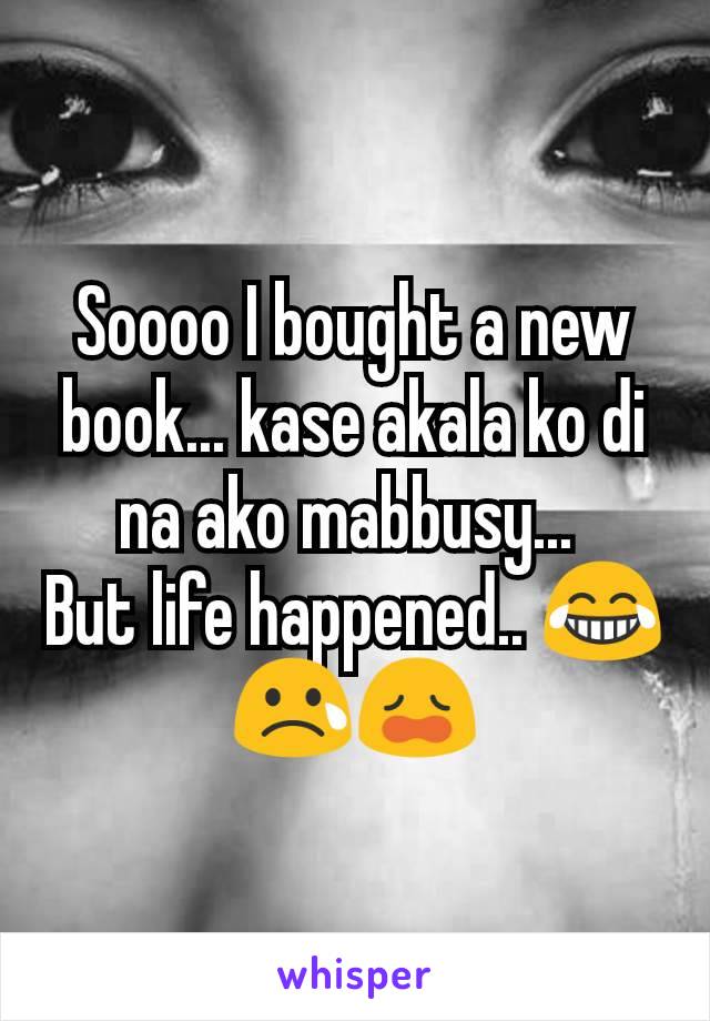 Soooo I bought a new book... kase akala ko di na ako mabbusy... 
But life happened.. 😂😢😩