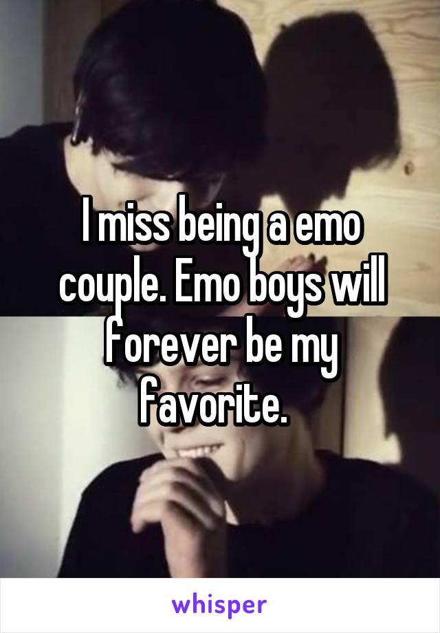 I miss being a emo couple. Emo boys will forever be my favorite.  