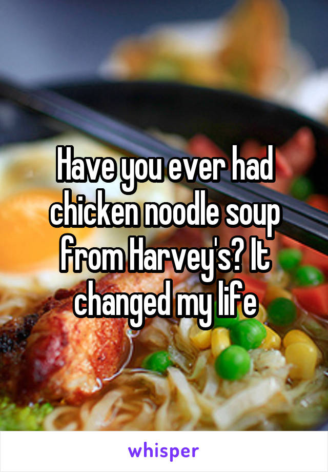 Have you ever had chicken noodle soup from Harvey's? It changed my life