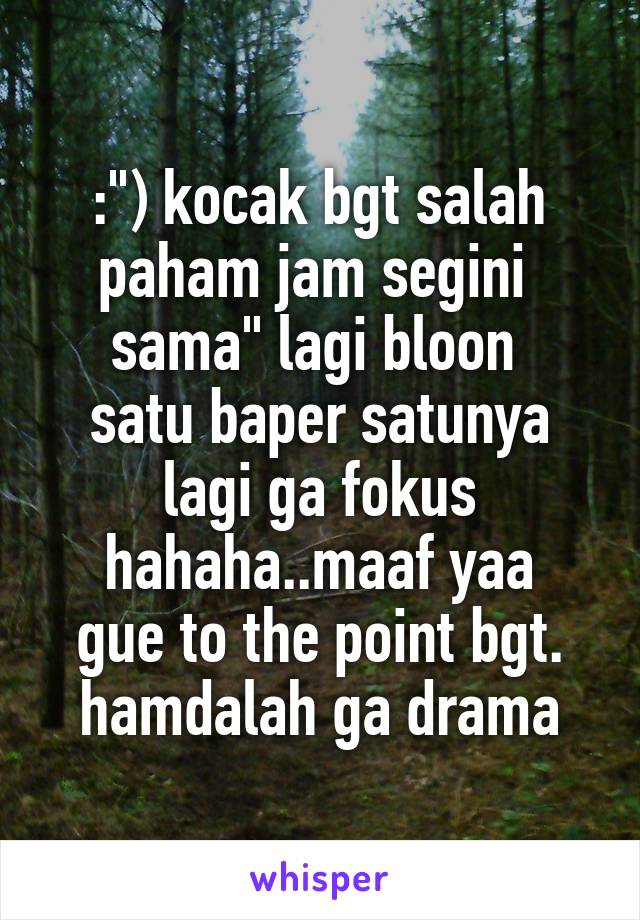 :") kocak bgt salah paham jam segini 
sama" lagi bloon 
satu baper satunya lagi ga fokus
hahaha..maaf yaa gue to the point bgt. hamdalah ga drama